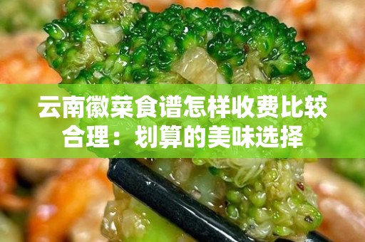 云南徽菜食谱怎样收费比较合理：划算的美味选择