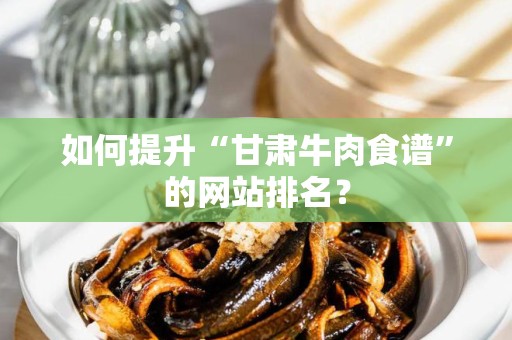 如何提升“甘肃牛肉食谱”的网站排名？