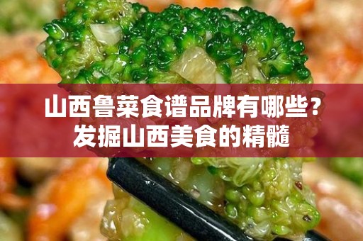 山西鲁菜食谱品牌有哪些？发掘山西美食的精髓